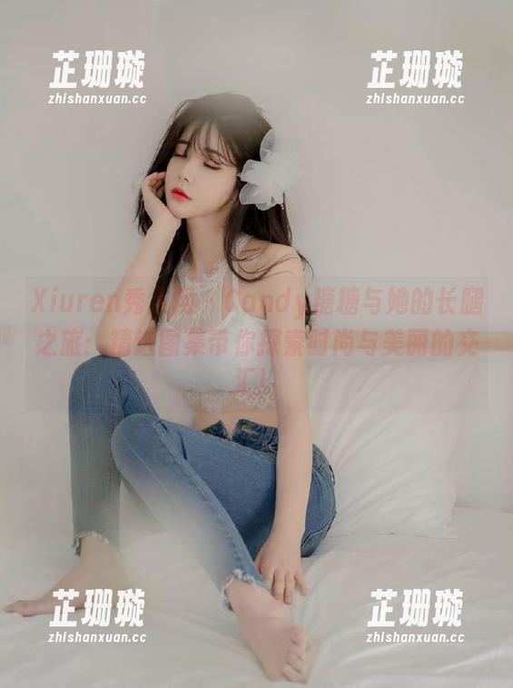 Xiuren秀人网 - Candy糖糖与她的长腿之旅：精选图集带你探索时尚与美丽的交汇！